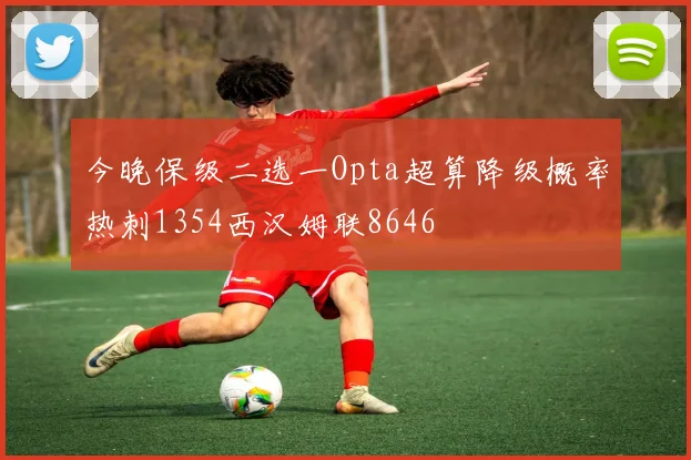 今晚保级二选一Opta超算降级概率热刺1354西汉姆联8646