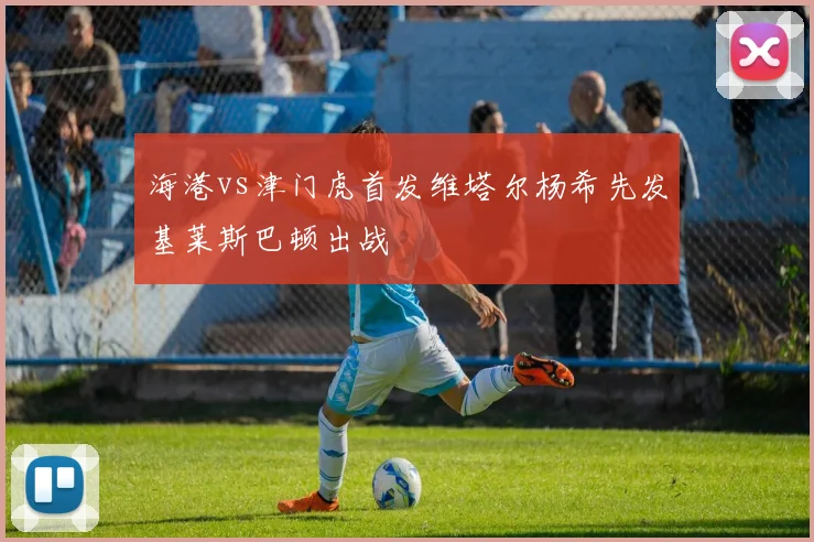 海港vs津门虎首发维塔尔杨希先发基莱斯巴顿出战