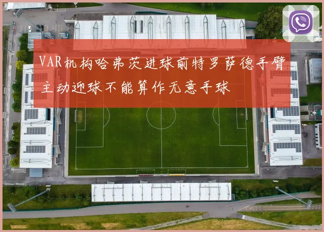 VAR机构哈弗茨进球前特罗萨德手臂主动迎球不能算作无意手球