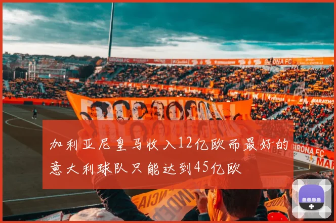 加利亚尼皇马收入12亿欧而最好的意大利球队只能达到45亿欧